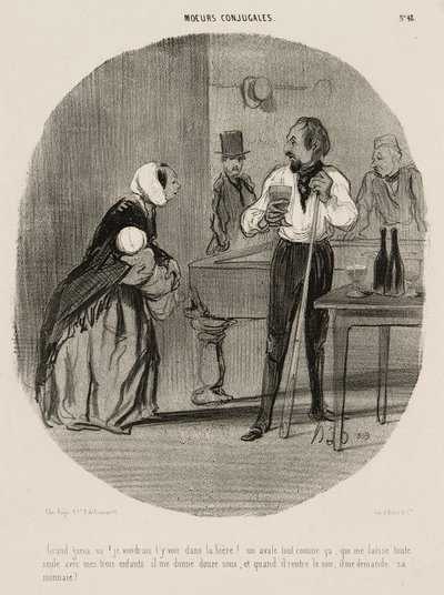 "Espèce de clochard ! Je voudrais te voir te noyer dans ta bière ! Me laissant ainsi seule avec mes trois enfants, il me donne douze sous, et quand il revient le soir, il demande sa monnaie !", planche 48 de Mœurs Conjugales - Honoré Victorin Daumier